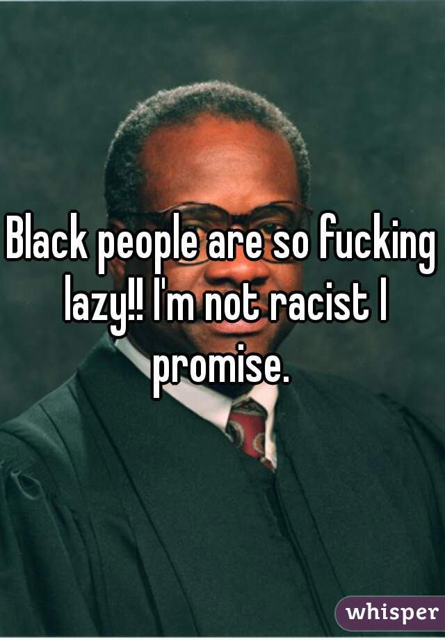 Black people are so fucking lazy!! I'm not racist I promise. 