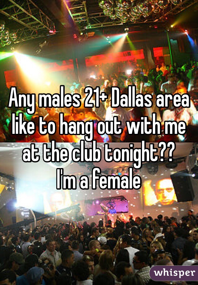 Any males 21+ Dallas area like to hang out with me at the club tonight?? 
I'm a female