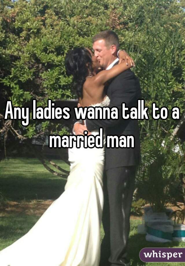 Any ladies wanna talk to a married man 