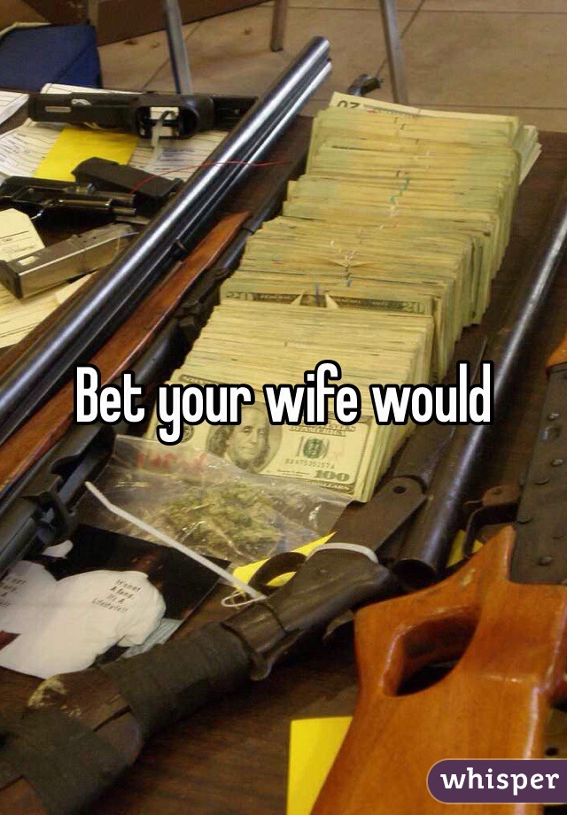 Bet your wife would