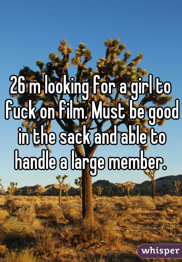 26 m looking for a girl to fuck on film. Must be good in the sack and able to handle a large member. 