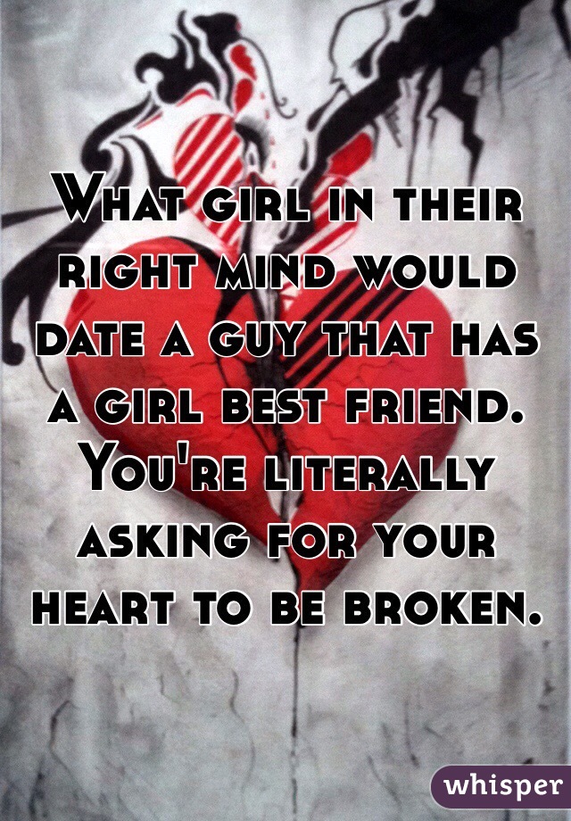 What girl in their right mind would date a guy that has a girl best friend. You're literally asking for your heart to be broken. 