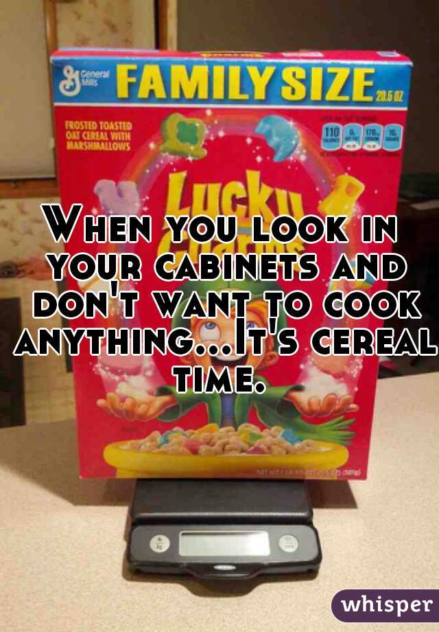 When you look in your cabinets and don't want to cook anything...It's cereal time. 