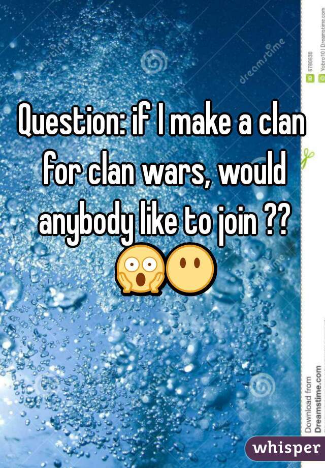 Question: if I make a clan for clan wars, would anybody like to join ?? 😱😶  