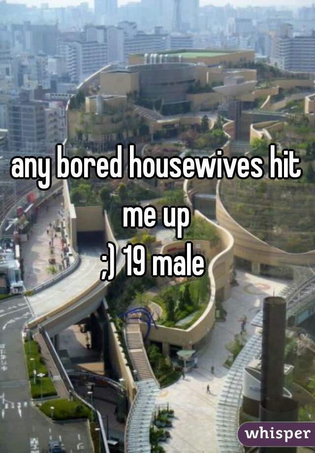 any bored housewives hit me up 
;) 19 male 
