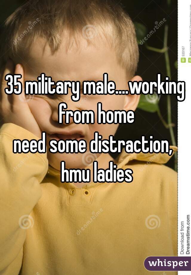 35 military male....working from home
need some distraction,  hmu ladies