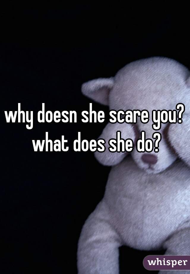 why doesn she scare you? what does she do?