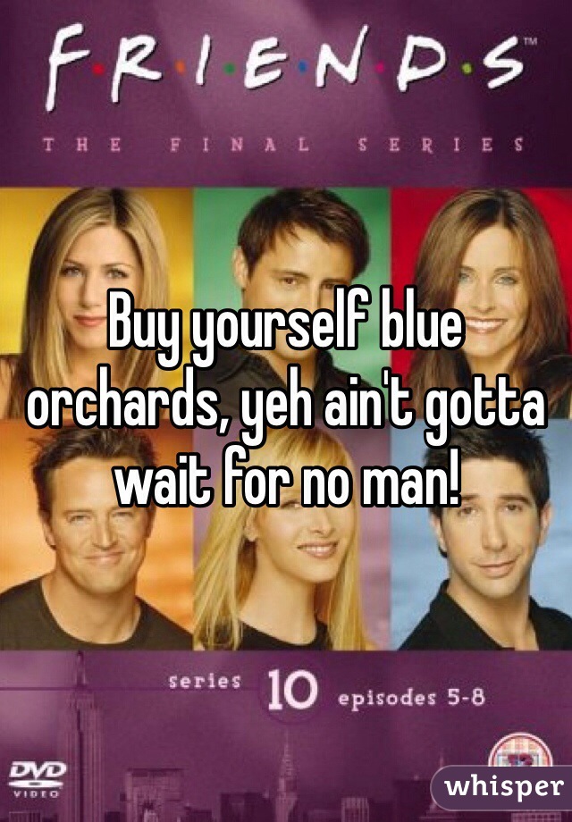 Buy yourself blue orchards, yeh ain't gotta wait for no man!