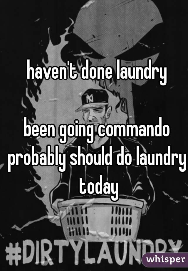 haven't done laundry

been going commando
probably should do laundry today