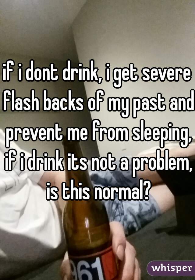 if i dont drink, i get severe flash backs of my past and prevent me from sleeping, if i drink its not a problem, is this normal?