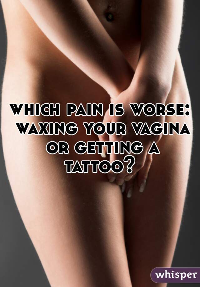 which pain is worse: waxing your vagina or getting a tattoo? 