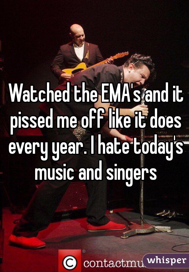 Watched the EMA's and it pissed me off like it does every year. I hate today's music and singers 