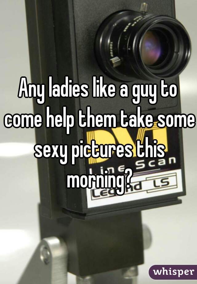 Any ladies like a guy to come help them take some sexy pictures this morning?