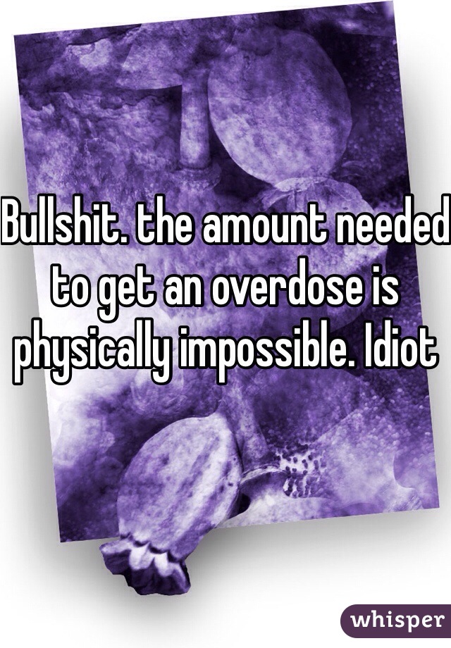 Bullshit. the amount needed to get an overdose is physically impossible. Idiot