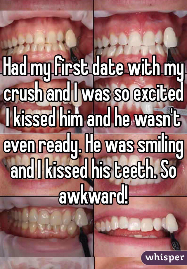 Had my first date with my crush and I was so excited I kissed him and he wasn't even ready. He was smiling and I kissed his teeth. So awkward!