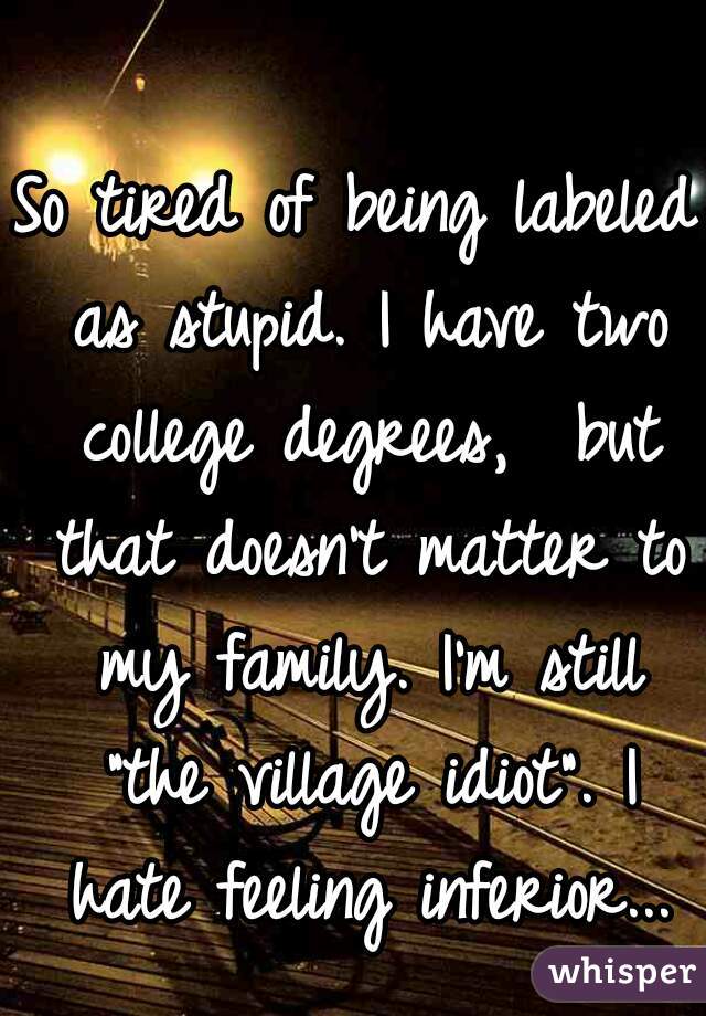 So tired of being labeled as stupid. I have two college degrees,  but that doesn't matter to my family. I'm still "the village idiot". I hate feeling inferior...