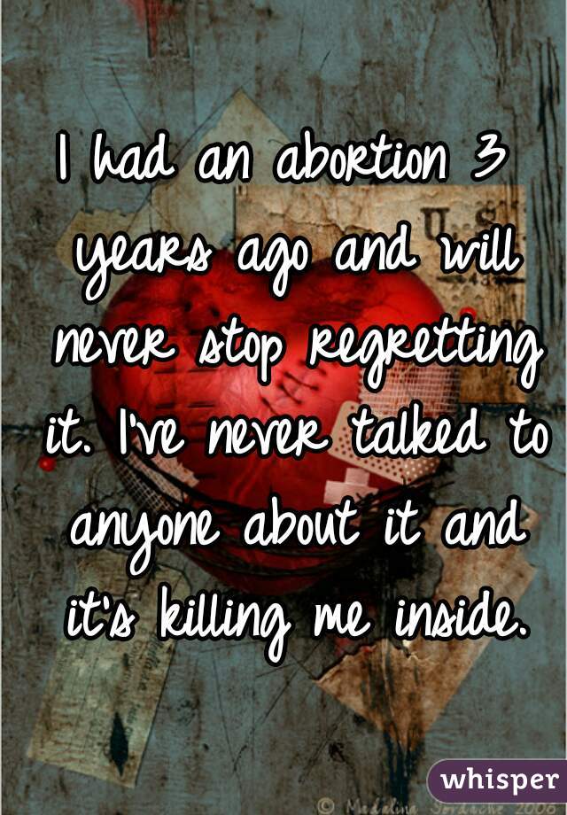I had an abortion 3 years ago and will never stop regretting it. I've never talked to anyone about it and it's killing me inside.