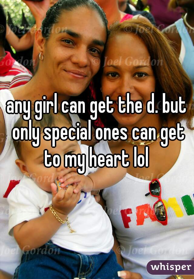 any girl can get the d. but only special ones can get to my heart lol 