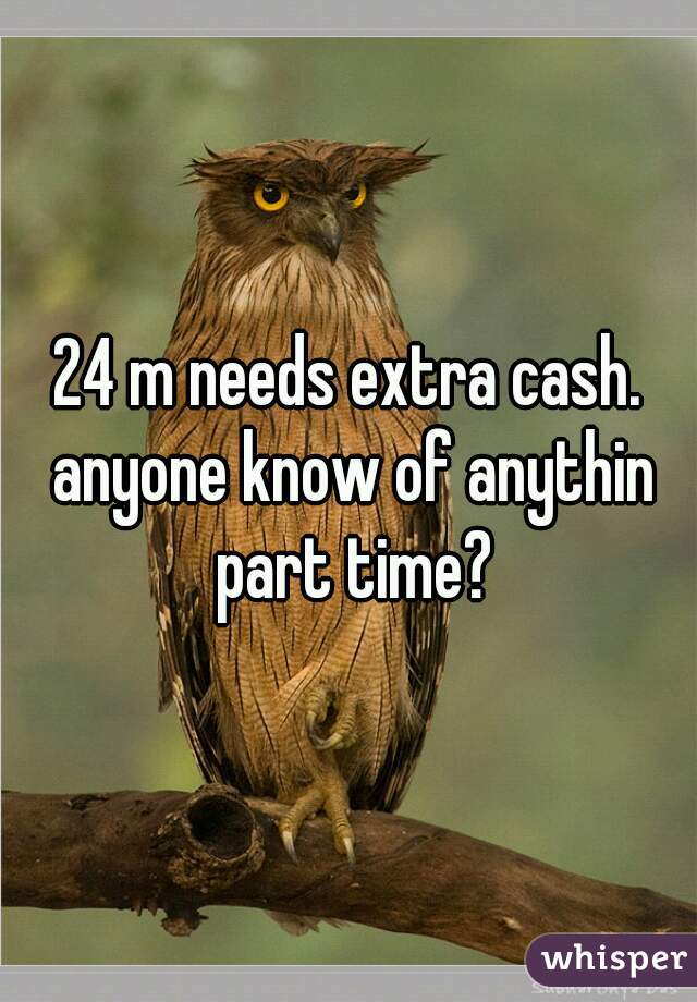 24 m needs extra cash. anyone know of anythin part time?