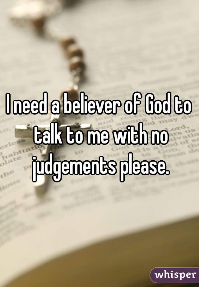 I need a believer of God to talk to me with no judgements please.