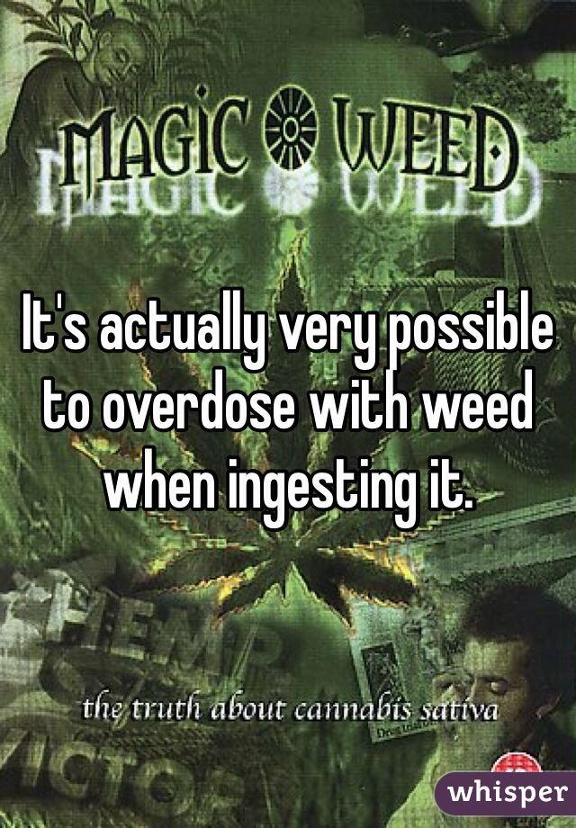 It's actually very possible to overdose with weed when ingesting it. 