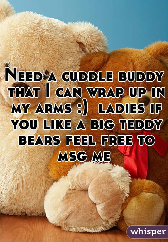 Need a cuddle buddy that I can wrap up in my arms :)  ladies if you like a big teddy bears feel free to msg me 