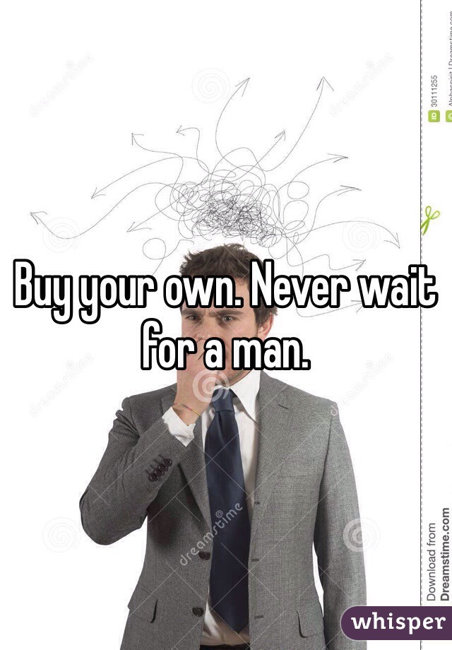 Buy your own. Never wait for a man.