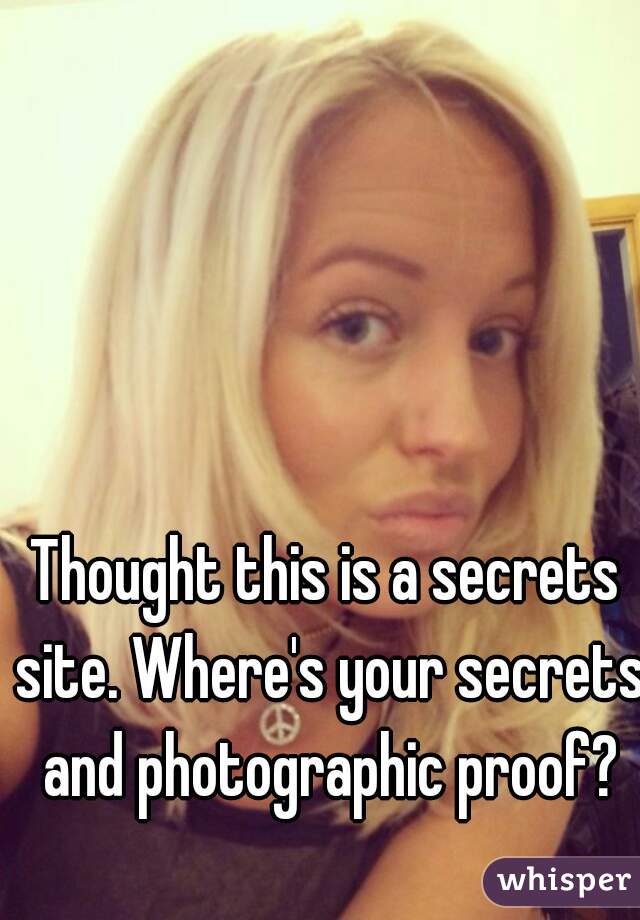 Thought this is a secrets site. Where's your secrets and photographic proof?