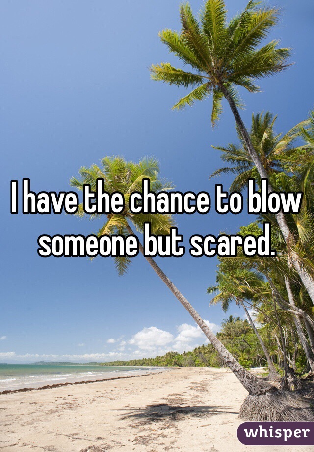 I have the chance to blow someone but scared. 