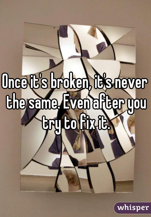 Once it's broken, it's never the same. Even after you try to fix it.