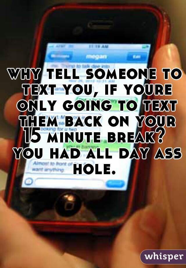 why tell someone to text you, if youre only going to text them back on your 15 minute break?  you had all day ass hole. 