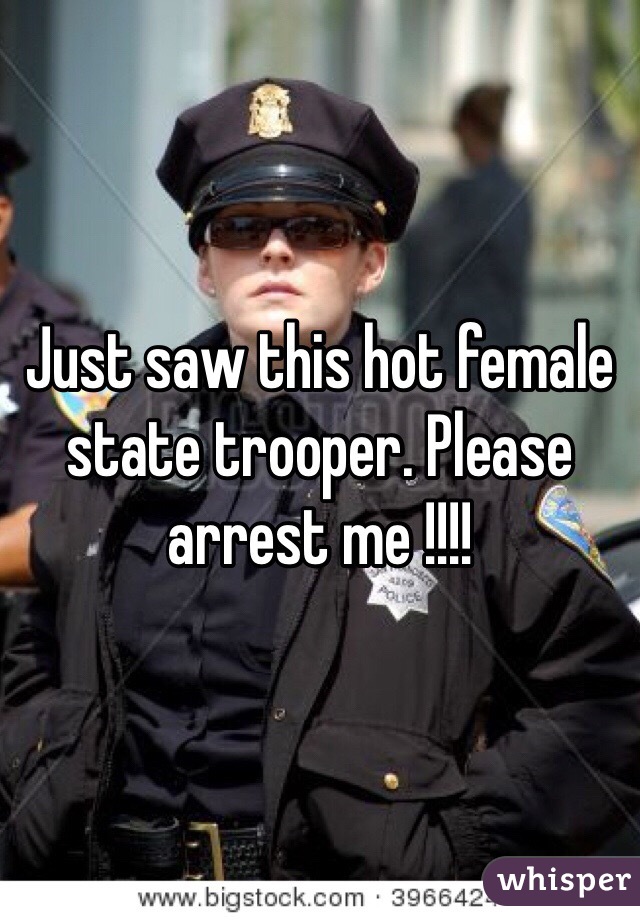 Just saw this hot female state trooper. Please arrest me !!!!