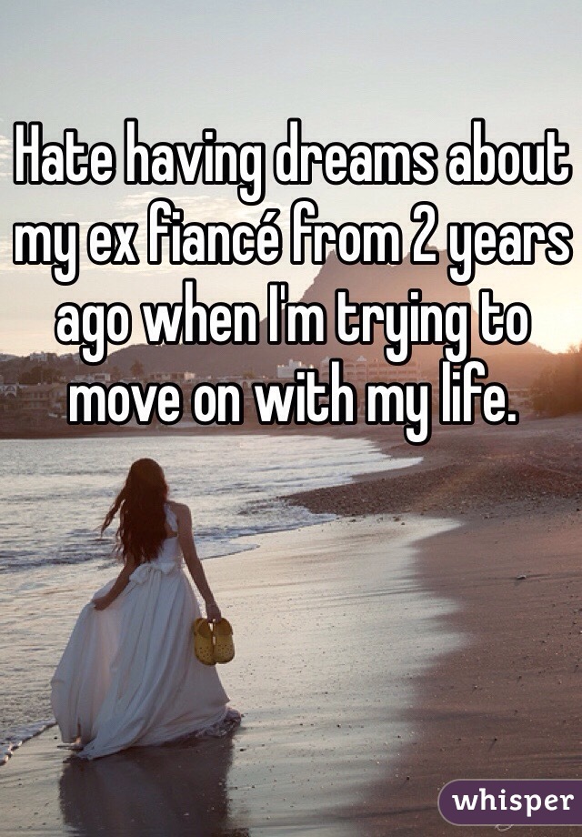 Hate having dreams about my ex fiancé from 2 years ago when I'm trying to move on with my life. 