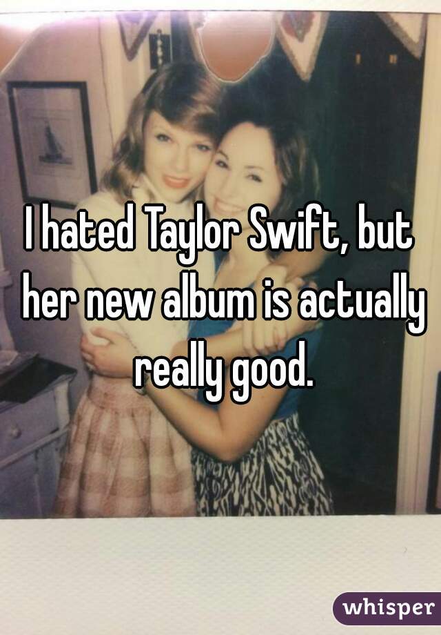 I hated Taylor Swift, but her new album is actually really good.