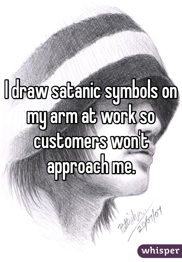 I draw satanic symbols on my arm at work so customers won't approach me.