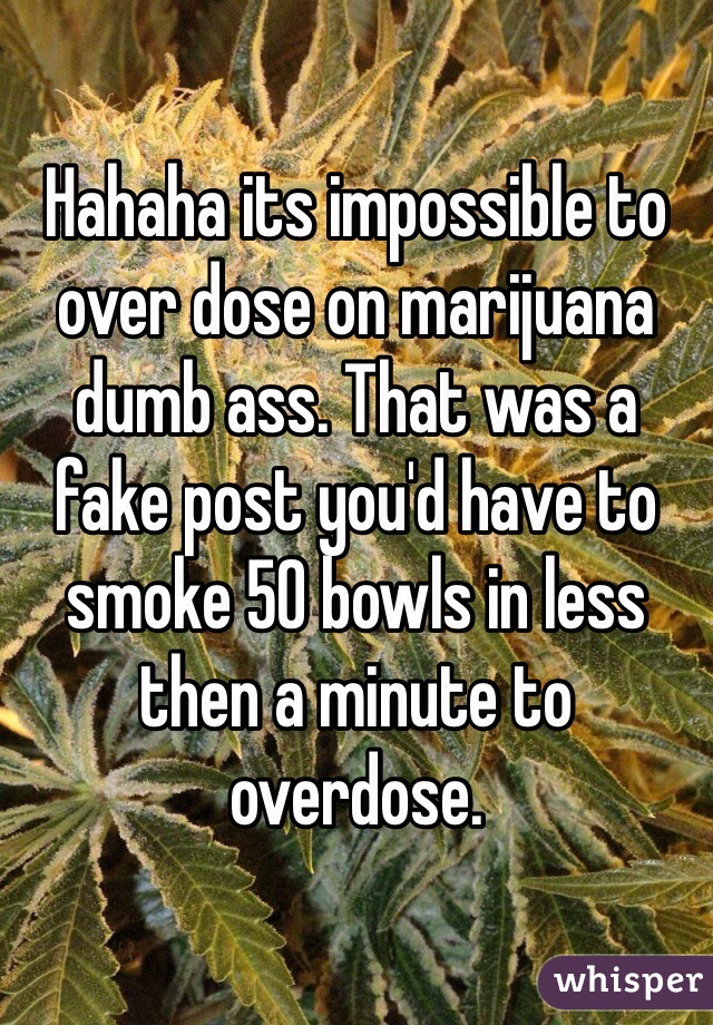 Hahaha its impossible to over dose on marijuana dumb ass. That was a fake post you'd have to smoke 50 bowls in less then a minute to overdose. 