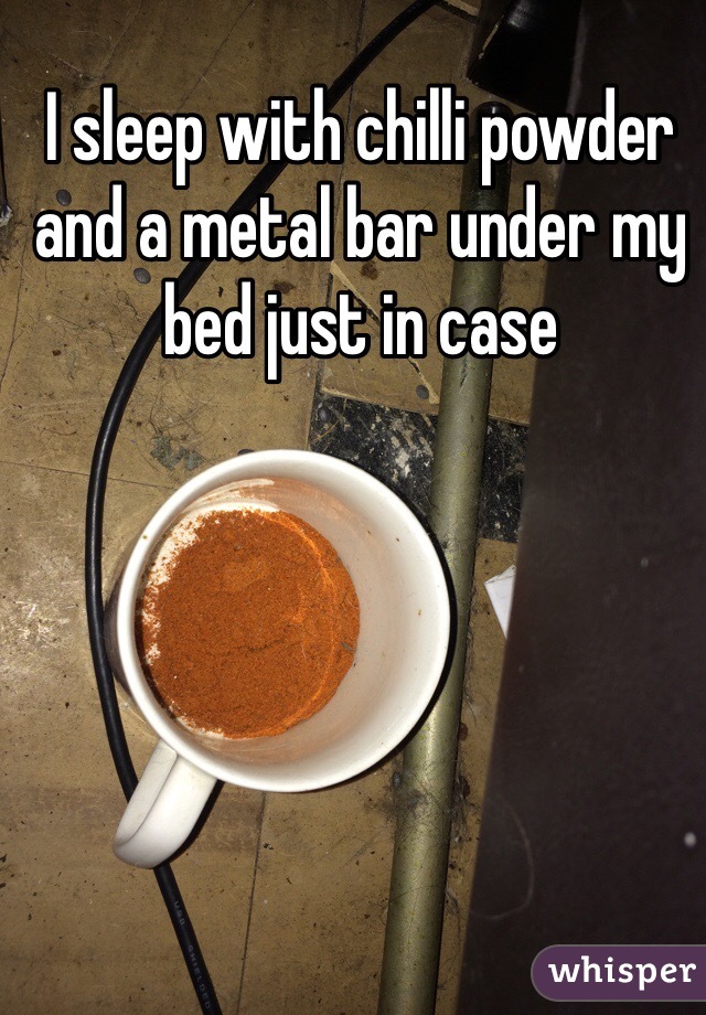 I sleep with chilli powder and a metal bar under my bed just in case 