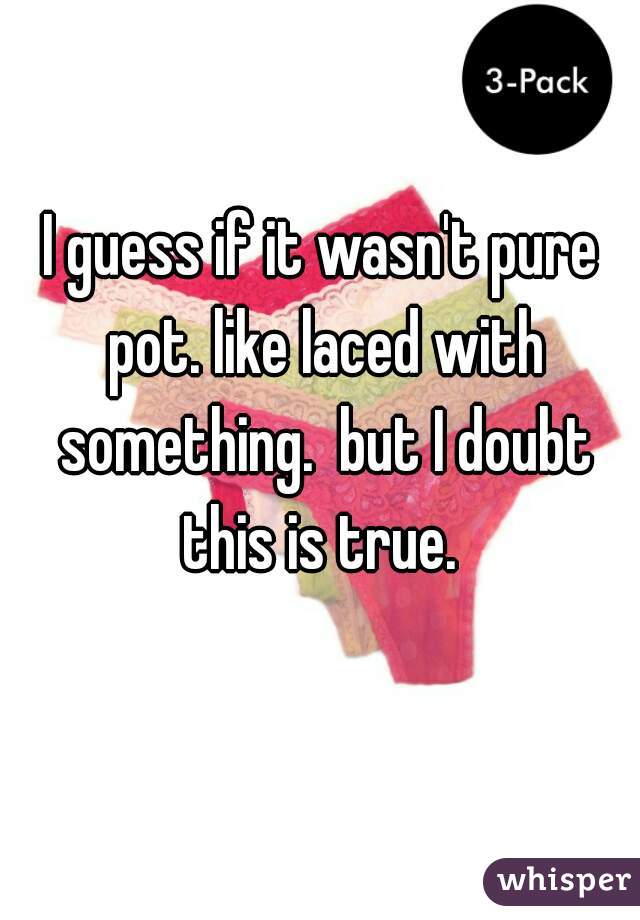 I guess if it wasn't pure pot. like laced with something.  but I doubt this is true. 