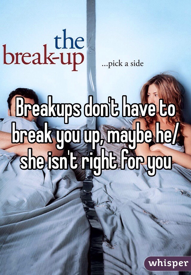 Breakups don't have to break you up, maybe he/she isn't right for you 