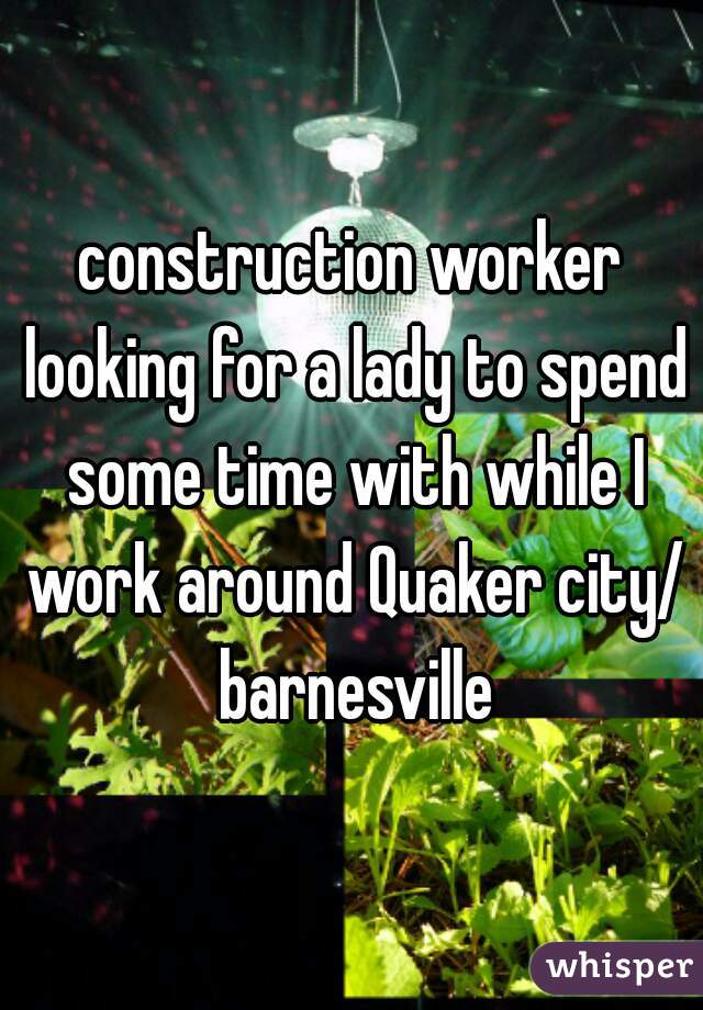 construction worker looking for a lady to spend some time with while I work around Quaker city/ barnesville