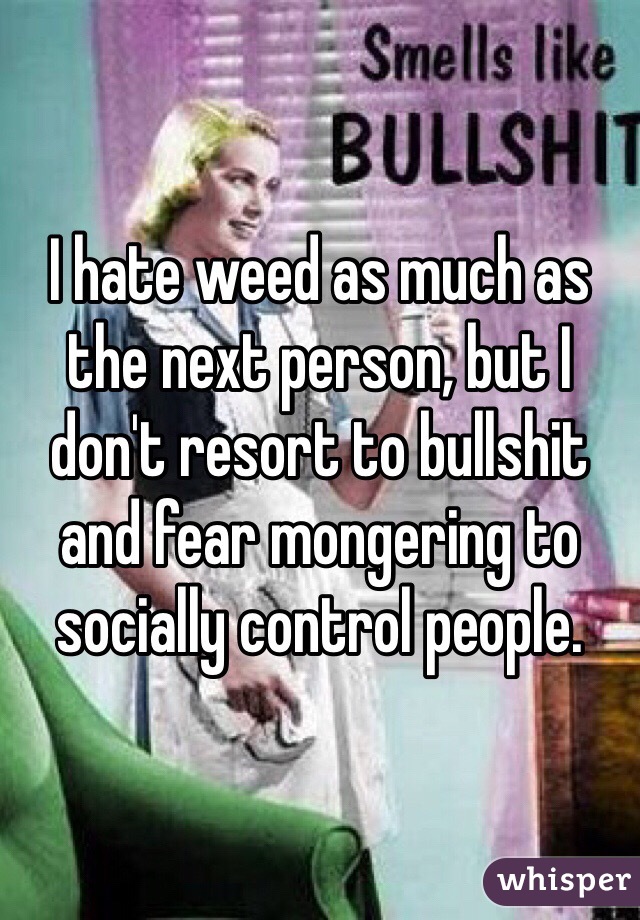 I hate weed as much as the next person, but I don't resort to bullshit and fear mongering to socially control people.