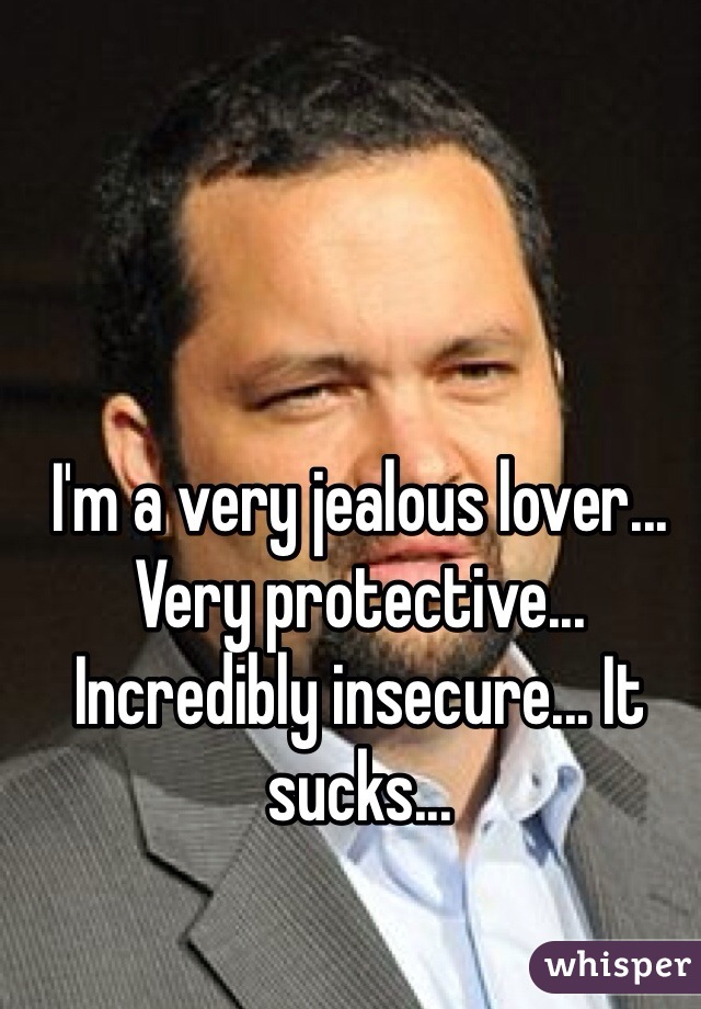 I'm a very jealous lover... Very protective... Incredibly insecure... It sucks...