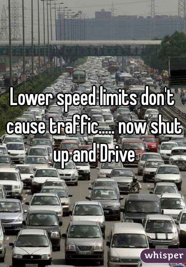 Lower speed limits don't cause traffic..... now shut up and Drive