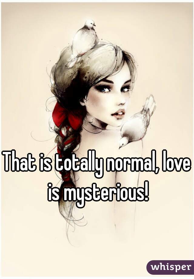 That is totally normal, love is mysterious!