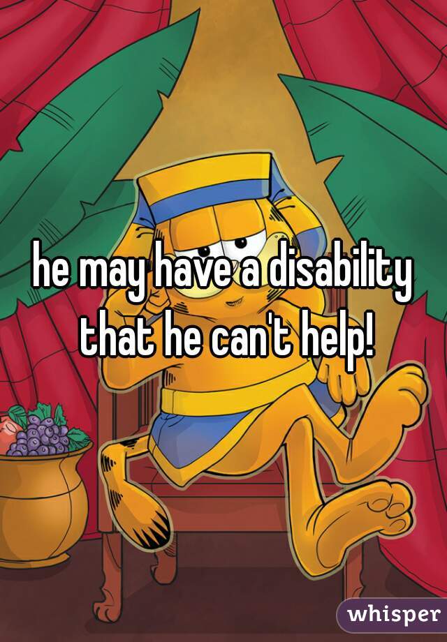 he may have a disability that he can't help!