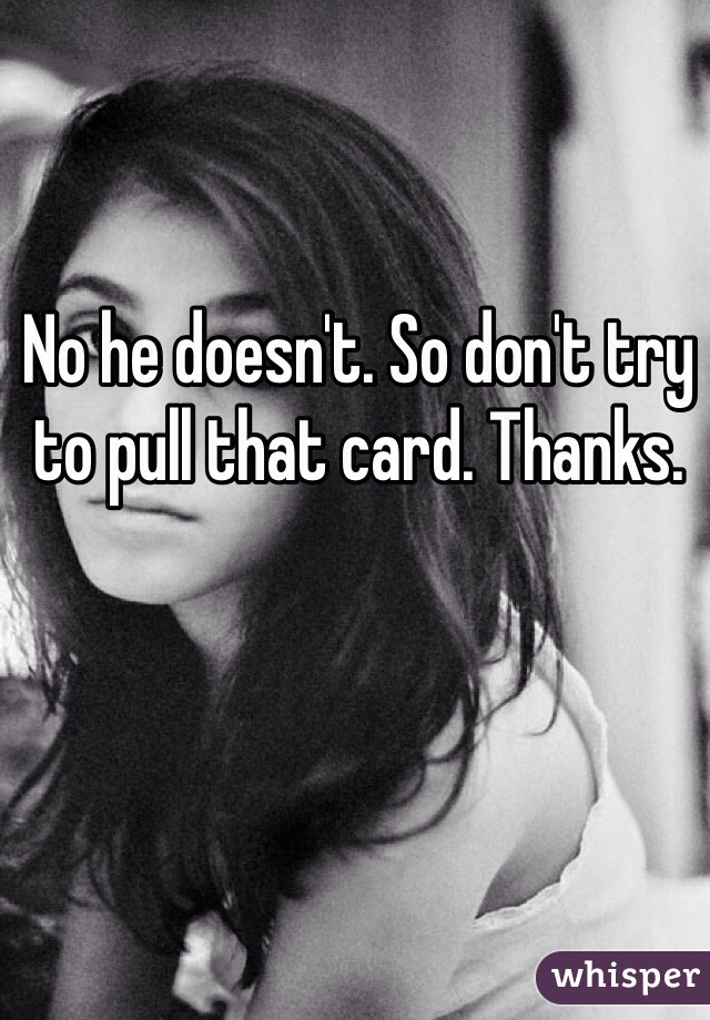 No he doesn't. So don't try to pull that card. Thanks. 