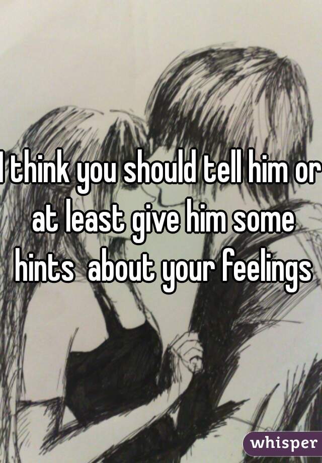 I think you should tell him or at least give him some hints  about your feelings