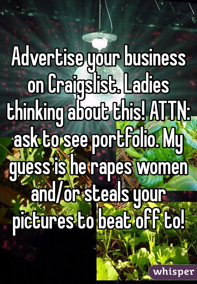 Advertise your business on Craigslist. Ladies thinking about this! ATTN: ask to see portfolio. My guess is he rapes women and/or steals your pictures to beat off to!