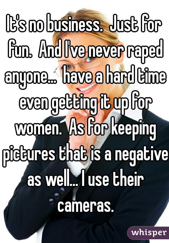 It's no business.  Just for fun.  And I've never raped anyone...  have a hard time even getting it up for women.  As for keeping pictures that is a negative as well... I use their cameras.