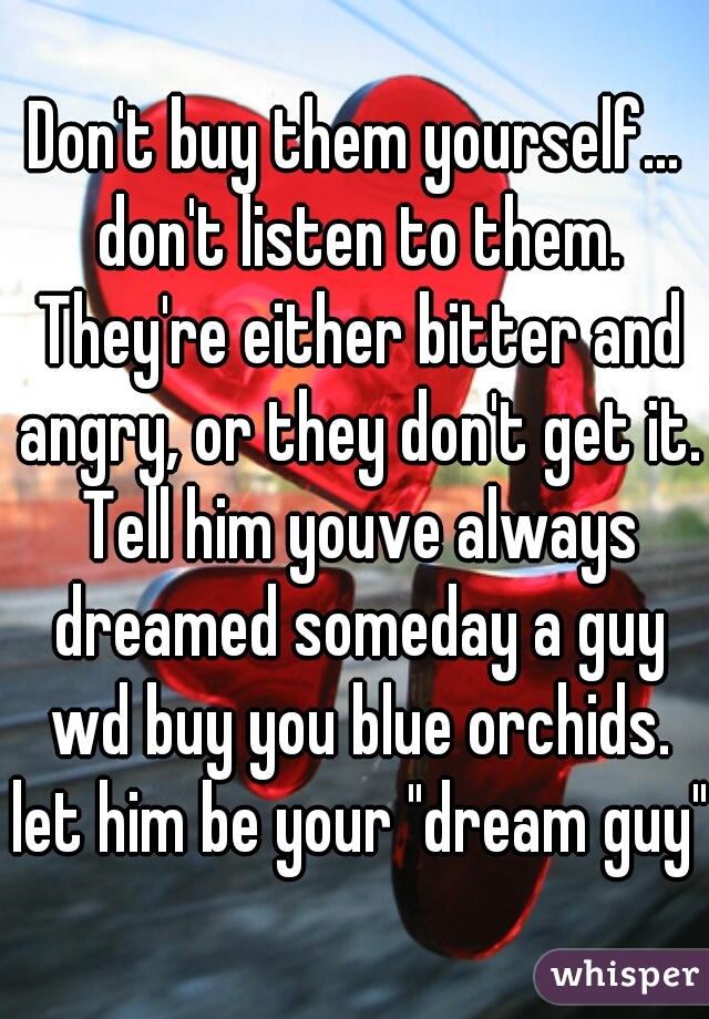 Don't buy them yourself... don't listen to them. They're either bitter and angry, or they don't get it. Tell him youve always dreamed someday a guy wd buy you blue orchids. let him be your "dream guy"